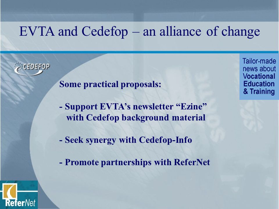 Some practical proposals: - Support EVTAs newsletter Ezine with Cedefop background material - Seek synergy with Cedefop-Info - Promote partnerships with ReferNet EVTA and Cedefop – an alliance of change