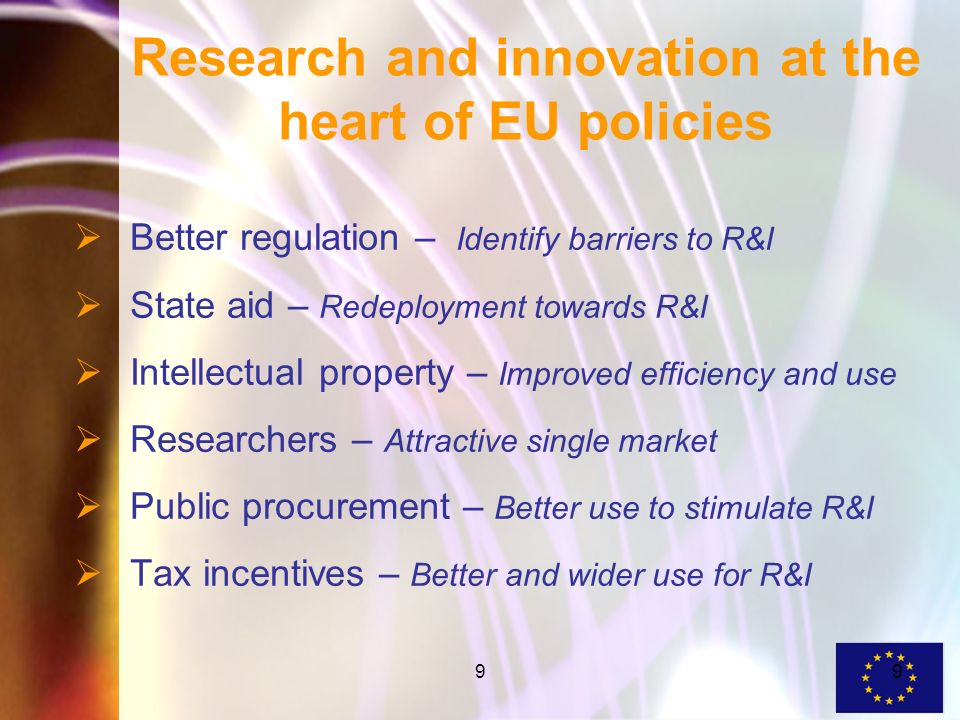 99 Research and innovation at the heart of EU policies Better regulation – Identify barriers to R&I State aid – Redeployment towards R&I Intellectual property – Improved efficiency and use Researchers – Attractive single market Public procurement – Better use to stimulate R&I Tax incentives – Better and wider use for R&I