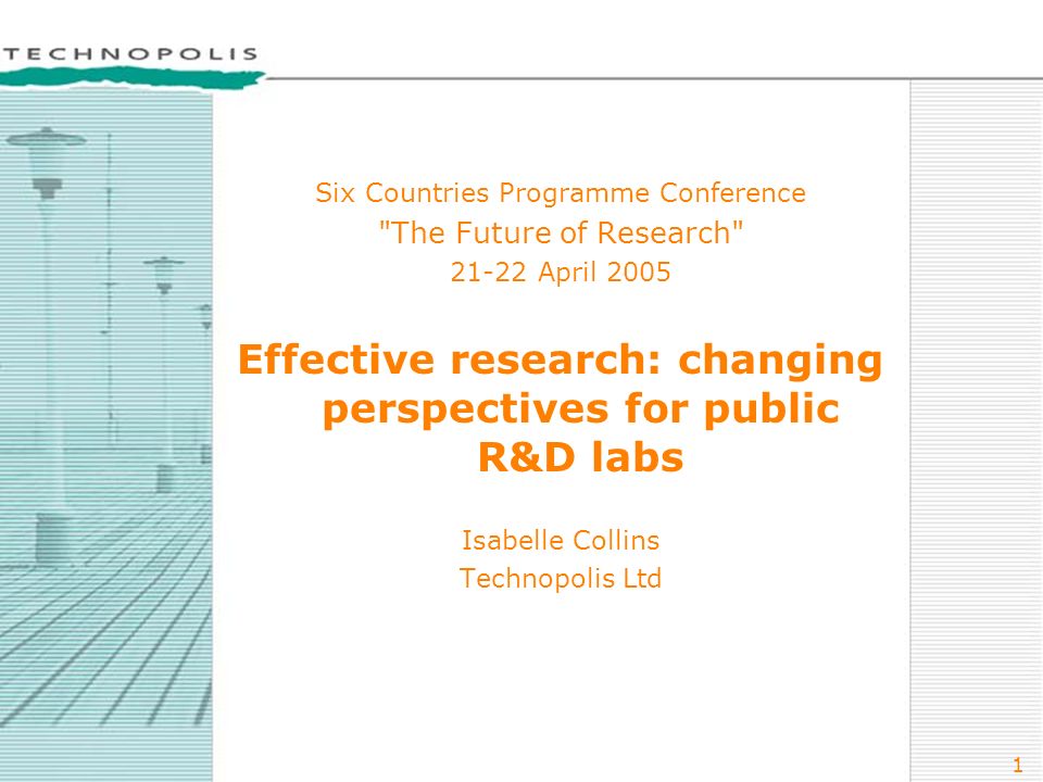 1 Six Countries Programme Conference The Future of Research April 2005 Effective research: changing perspectives for public R&D labs Isabelle Collins Technopolis Ltd