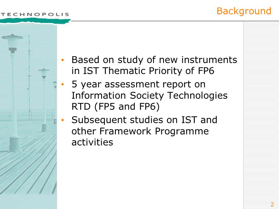 2 Background Based on study of new instruments in IST Thematic Priority of FP6 5 year assessment report on Information Society Technologies RTD (FP5 and FP6) Subsequent studies on IST and other Framework Programme activities
