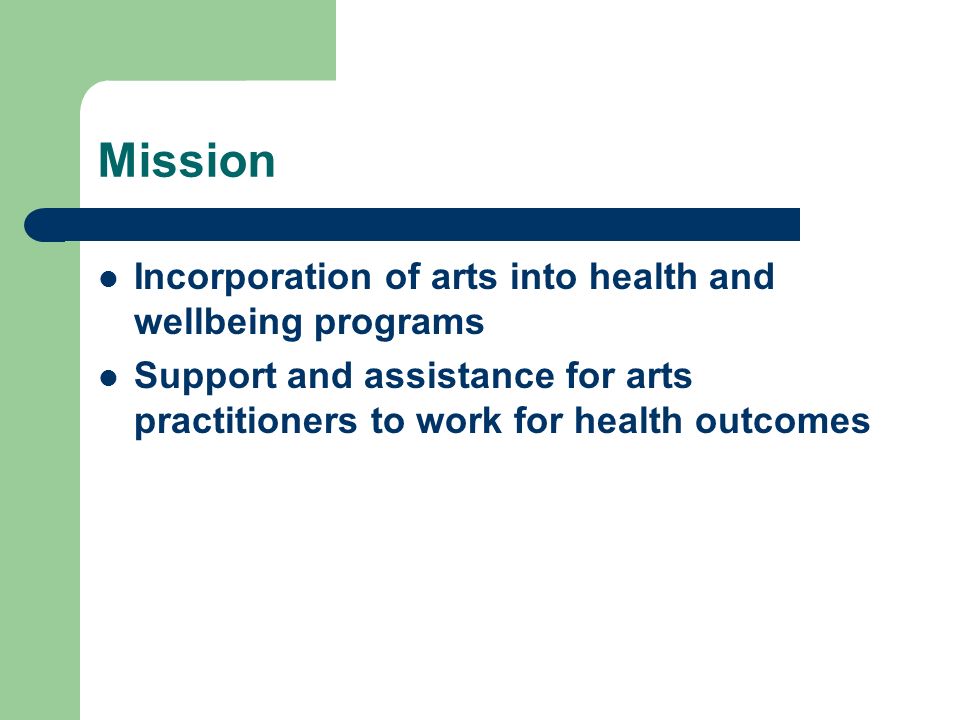 Mission Incorporation of arts into health and wellbeing programs Support and assistance for arts practitioners to work for health outcomes