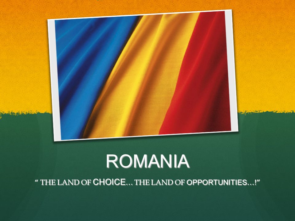 OUR COUNTRIES …. ROMANIA THE LAND OF CHOICE … THE LAND OF OPPORTUNITIES …!  THE LAND OF CHOICE … THE LAND OF OPPORTUNITIES …! - ppt download