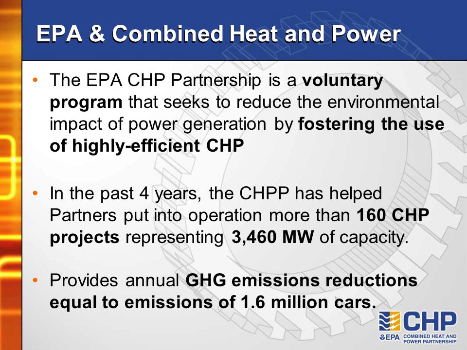 The EPA CHP Partnership is a voluntary program that seeks to reduce the environmental impact of power generation by fostering the use of highly-efficient CHP In the past 4 years, the CHPP has helped Partners put into operation more than 160 CHP projects representing 3,460 MW of capacity.