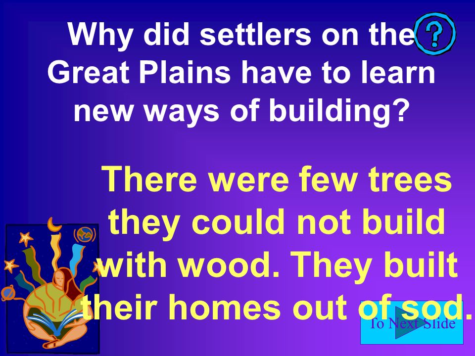 To Next Slide Why did settlers on the Great Plains have to learn new ways of building.