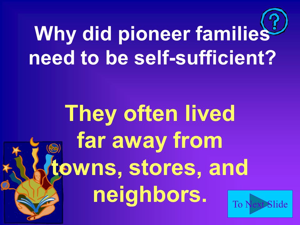 To Next Slide Why did pioneer families need to be self-sufficient.