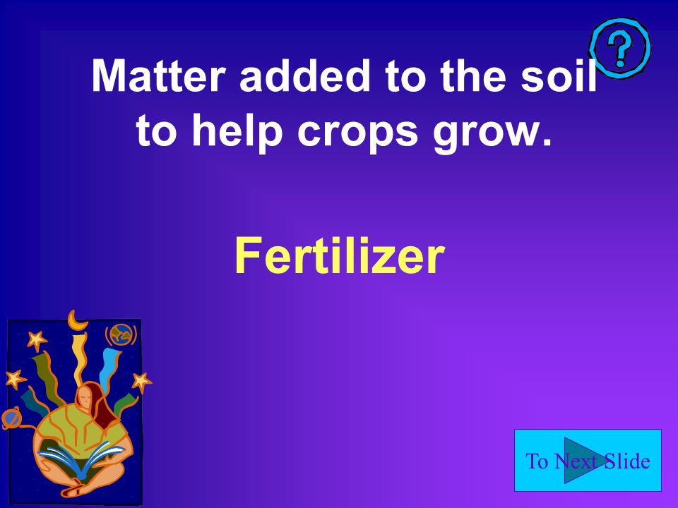 To Next Slide Matter added to the soil to help crops grow. Fertilizer