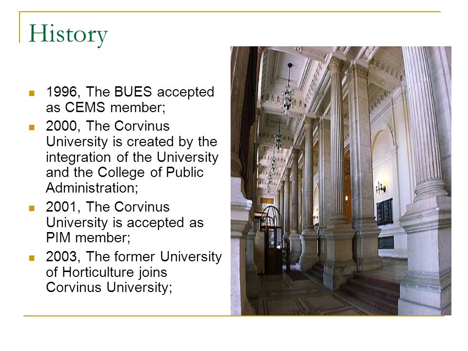 History 1996, The BUES accepted as CEMS member; 2000, The Corvinus University is created by the integration of the University and the College of Public Administration; 2001, The Corvinus University is accepted as PIM member; 2003, The former University of Horticulture joins Corvinus University;