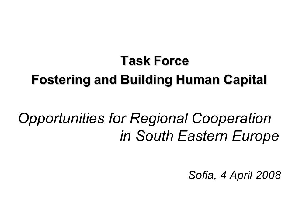 Task Force Fostering and Building Human Capital Opportunities for Regional Cooperation in South Eastern Europe Sofia, 4 April 2008