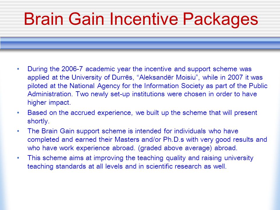 Brain Gain Incentive Packages During the academic year the incentive and support scheme was applied at the University of Durr ë s, Aleksand ë r Moisiu, while in 2007 it was piloted at the National Agency for the Information Society as part of the Public Administration.