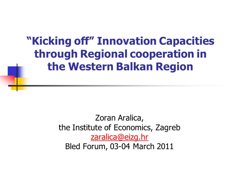 Kicking off Innovation Capacities through Regional cooperation in the Western Balkan Region Zoran Aralica, the Institute of Economics, Zagreb Bled Forum, March 2011