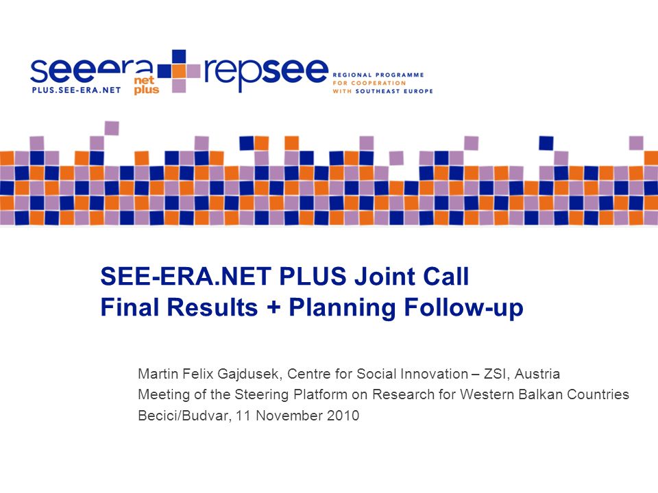 SEE-ERA.NET PLUS Joint Call Final Results + Planning Follow-up Martin Felix Gajdusek, Centre for Social Innovation – ZSI, Austria Meeting of the Steering Platform on Research for Western Balkan Countries Becici/Budvar, 11 November 2010