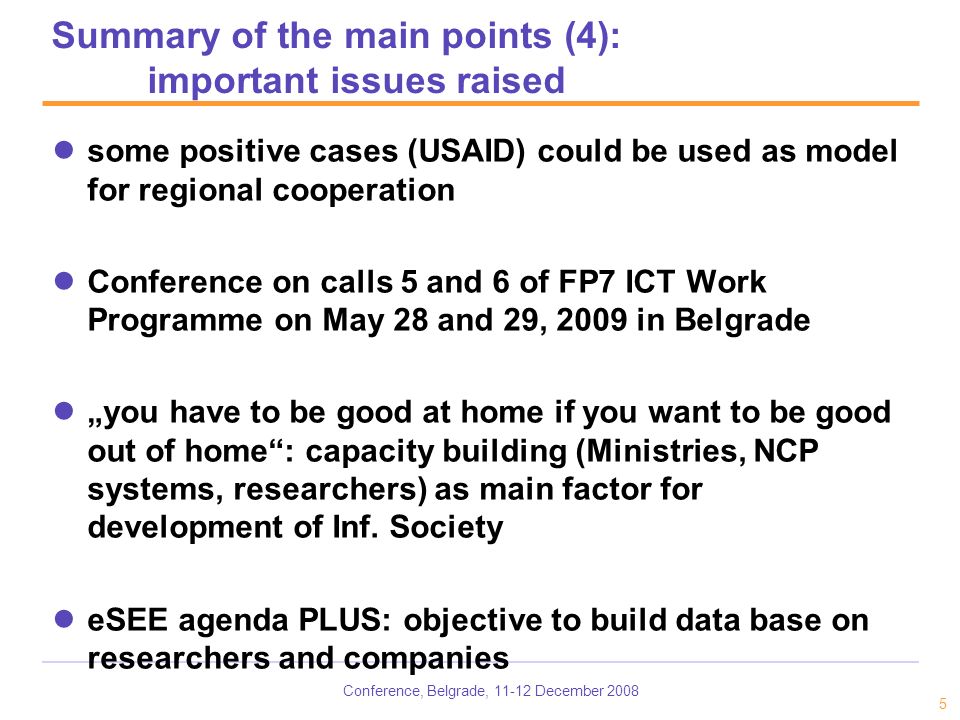Conference, Belgrade, December some positive cases (USAID) could be used as model for regional cooperation Conference on calls 5 and 6 of FP7 ICT Work Programme on May 28 and 29, 2009 in Belgrade you have to be good at home if you want to be good out of home: capacity building (Ministries, NCP systems, researchers) as main factor for development of Inf.
