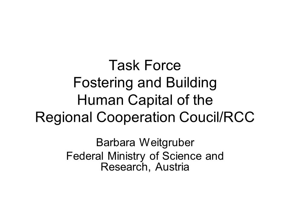Task Force Fostering and Building Human Capital of the Regional Cooperation Coucil/RCC Barbara Weitgruber Federal Ministry of Science and Research, Austria