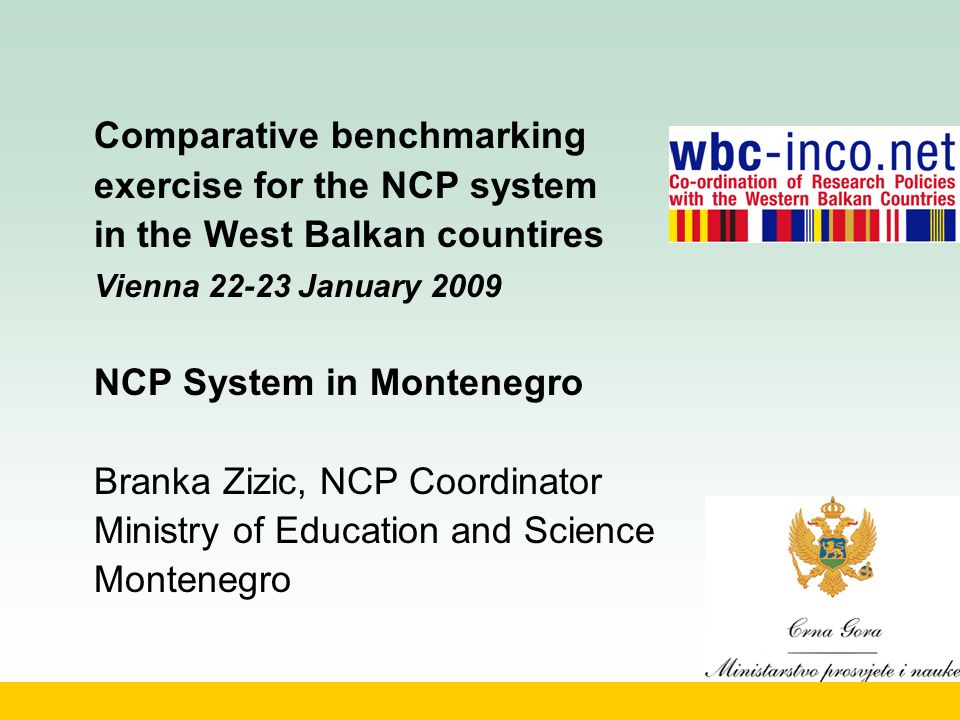 Comparative benchmarking exercise for the NCP system in the West Balkan countires Vienna January 2009 NCP System in Montenegro Branka Zizic, NCP Coordinator Ministry of Education and Science Montenegro