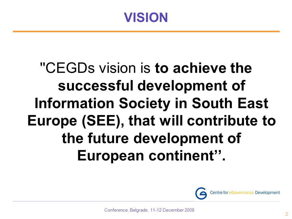 Conference, Belgrade, December VISION CEGDs vision is to achieve the successful development of Information Society in South East Europe (SEE), that will contribute to the future development of European continent.