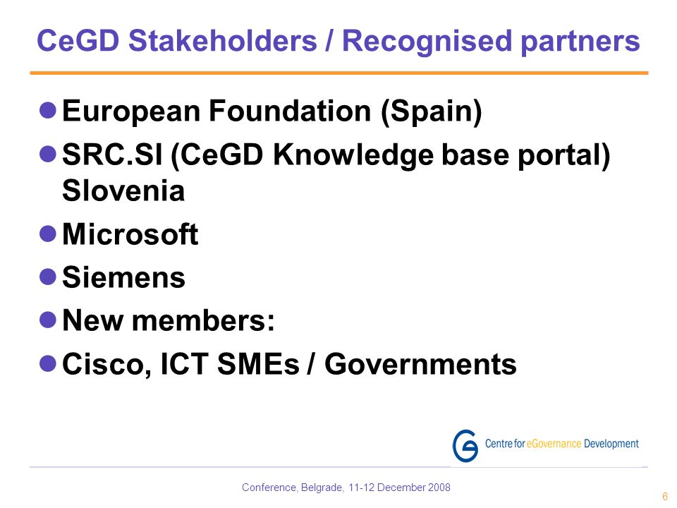 Conference, Belgrade, December CeGD Stakeholders / Recognised partners European Foundation (Spain) SRC.SI (CeGD Knowledge base portal) Slovenia Microsoft Siemens New members: Cisco, ICT SMEs / Governments