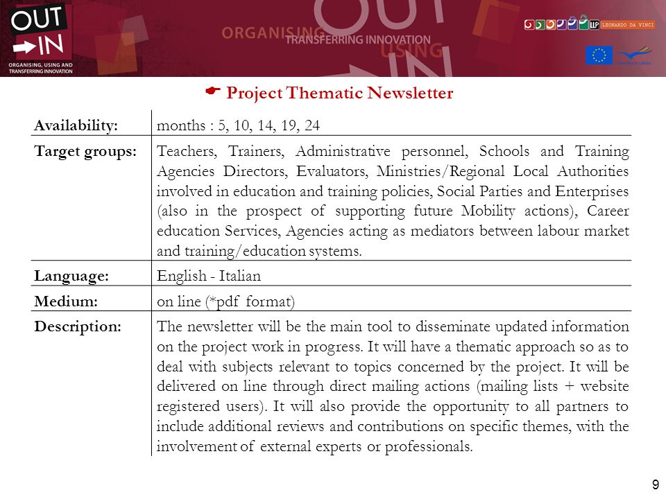 9 Project Thematic Newsletter Availability:months : 5, 10, 14, 19, 24 Target groups:Teachers, Trainers, Administrative personnel, Schools and Training Agencies Directors, Evaluators, Ministries/Regional Local Authorities involved in education and training policies, Social Parties and Enterprises (also in the prospect of supporting future Mobility actions), Career education Services, Agencies acting as mediators between labour market and training/education systems.