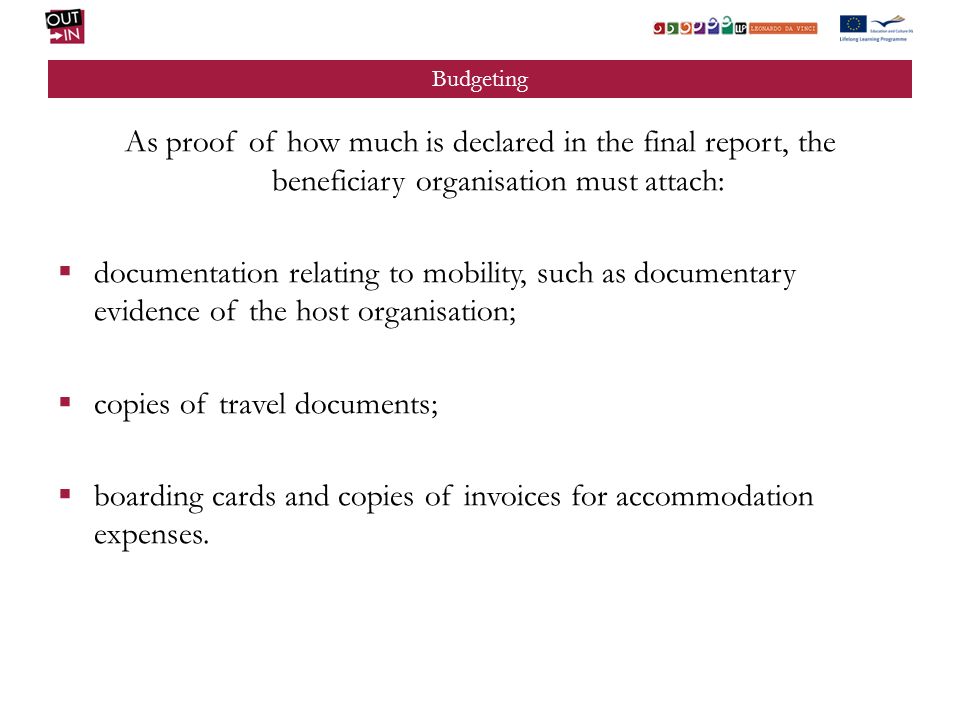 Budgeting As proof of how much is declared in the final report, the beneficiary organisation must attach: documentation relating to mobility, such as documentary evidence of the host organisation; copies of travel documents; boarding cards and copies of invoices for accommodation expenses.