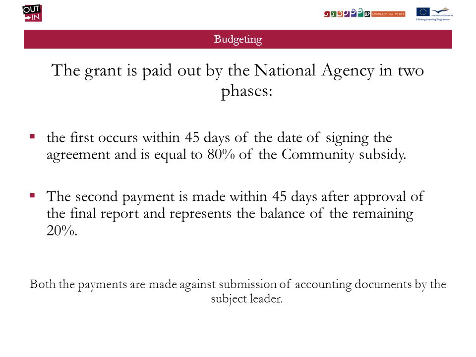Budgeting The grant is paid out by the National Agency in two phases: the first occurs within 45 days of the date of signing the agreement and is equal to 80% of the Community subsidy.