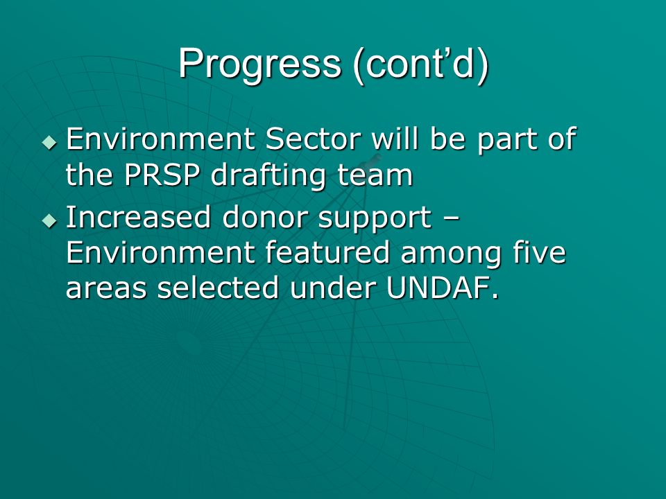Progress (contd) Environment Sector will be part of the PRSP drafting team Environment Sector will be part of the PRSP drafting team Increased donor support – Environment featured among five areas selected under UNDAF.