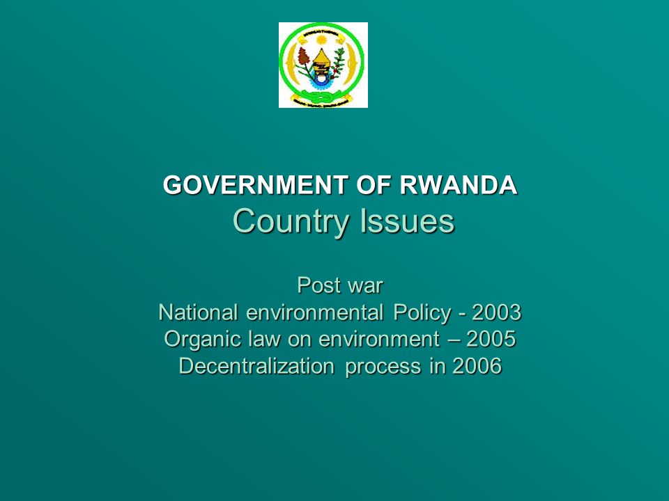 GOVERNMENT OF RWANDA Country Issues Post war National environmental Policy Organic law on environment – 2005 Decentralization process in 2006