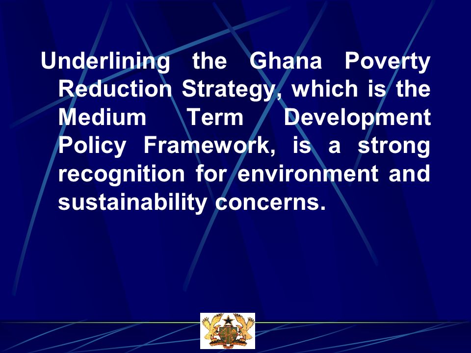 Underlining the Ghana Poverty Reduction Strategy, which is the Medium Term Development Policy Framework, is a strong recognition for environment and sustainability concerns.