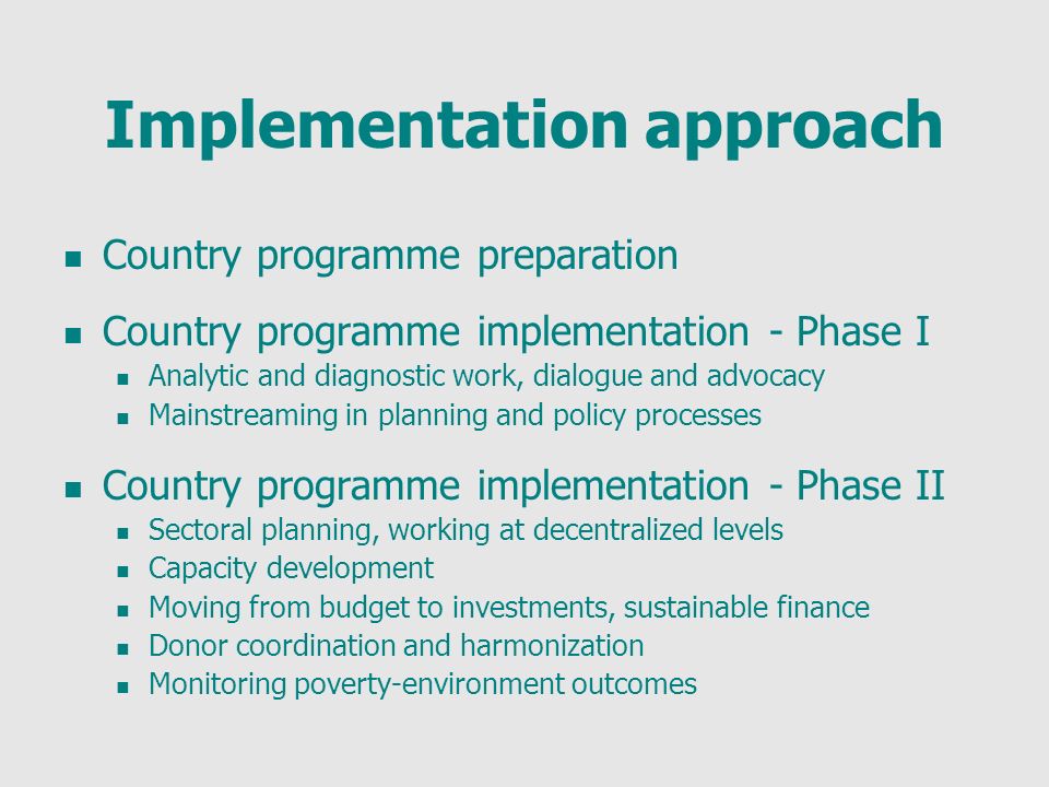 Implementation approach Country programme preparation Country programme implementation - Phase I Analytic and diagnostic work, dialogue and advocacy Mainstreaming in planning and policy processes Country programme implementation - Phase II Sectoral planning, working at decentralized levels Capacity development Moving from budget to investments, sustainable finance Donor coordination and harmonization Monitoring poverty-environment outcomes