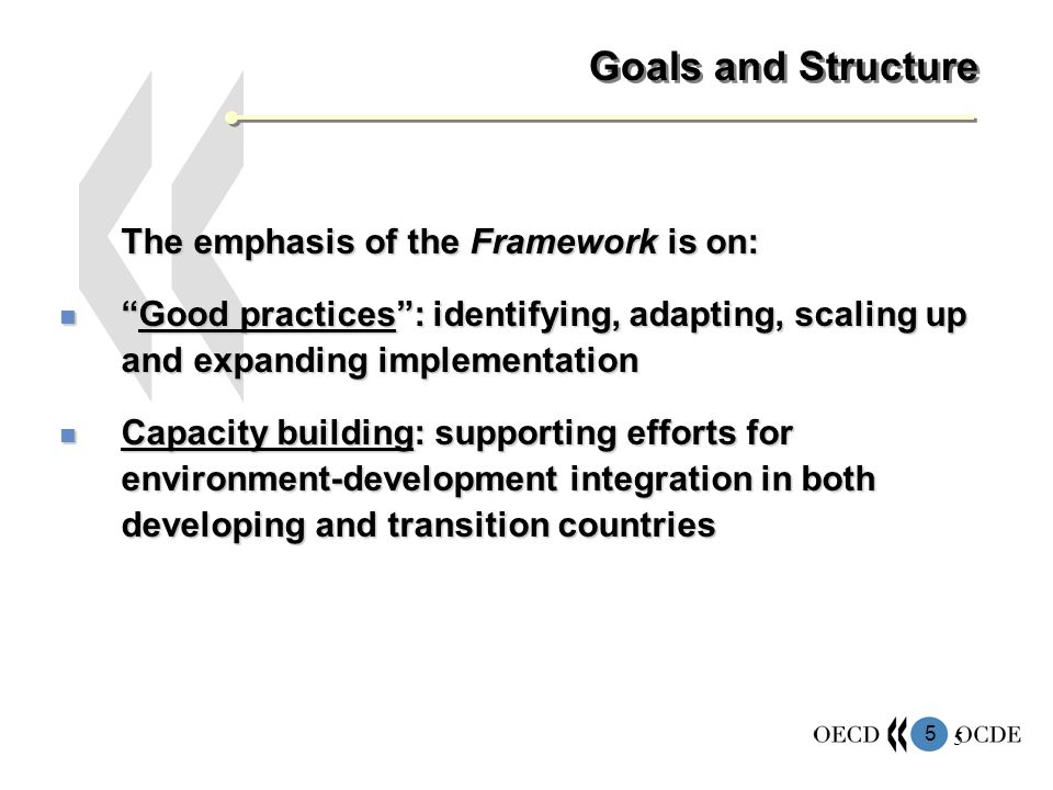 5 5 Goals and Structure The emphasis of the Framework is on: Good practices: identifying, adapting, scaling up and expanding implementationGood practices: identifying, adapting, scaling up and expanding implementation Capacity building: supporting efforts for environment-development integration in both developing and transition countries Capacity building: supporting efforts for environment-development integration in both developing and transition countries