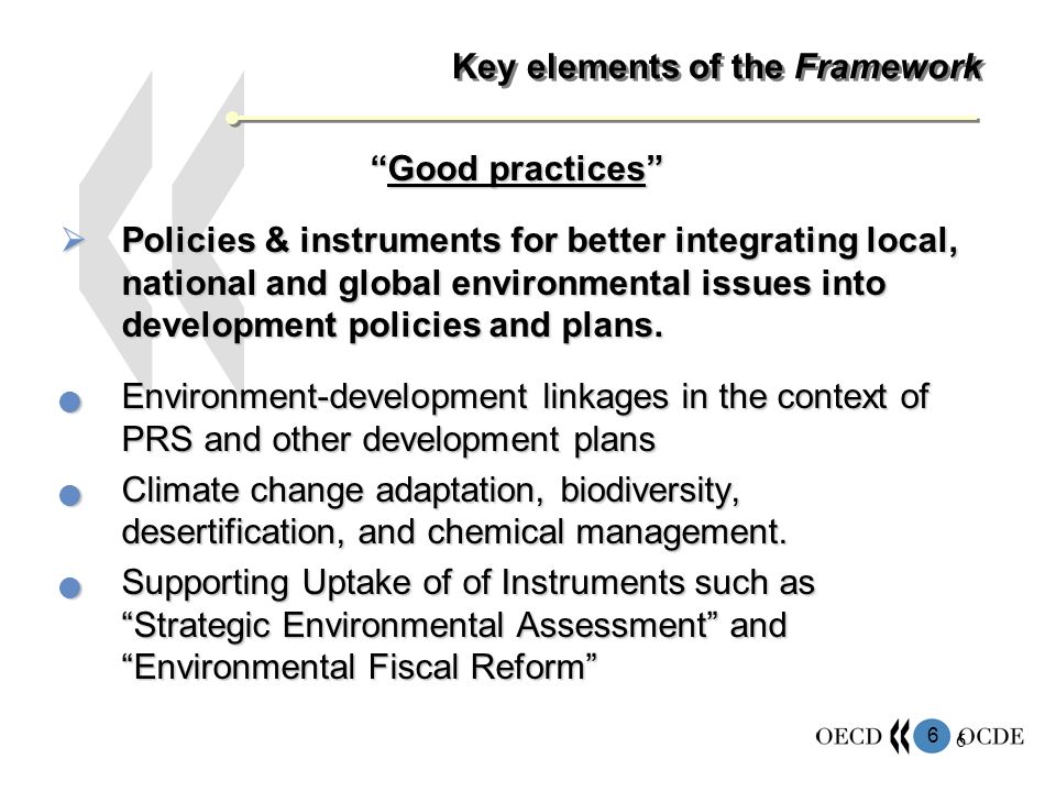 6 6 Key elements of the Framework Good practicesGood practices Policies & instruments for better integrating local, national and global environmental issues into development policies and plans.
