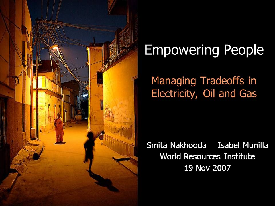 Empowering People Managing Tradeoffs in Electricity, Oil and Gas Smita Nakhooda Isabel Munilla World Resources Institute 19 Nov 2007