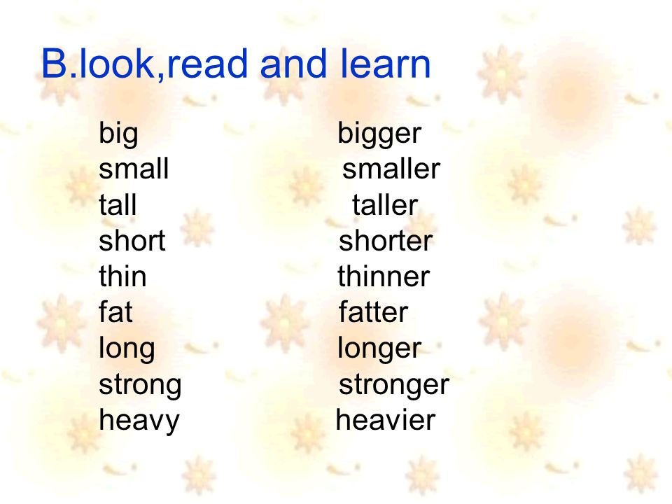 B.look,read and learn big bigger small smaller tall taller short shorter thin thinner fat fatter long longer strong stronger heavy heavier