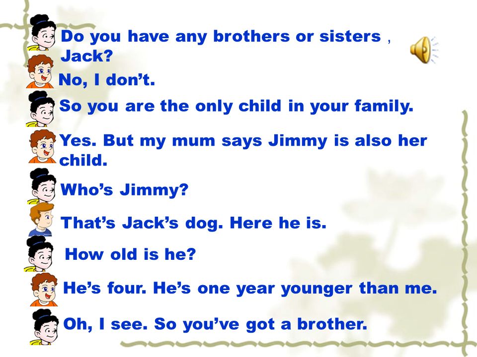 Do you have any brothers or sisters Jack. No, I dont.