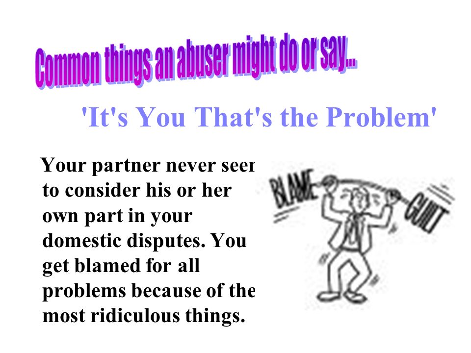 It s You That s the Problem Your partner never seems to consider his or her own part in your domestic disputes.