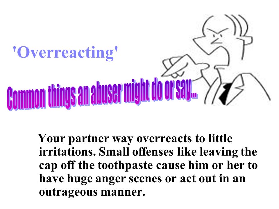 Overreacting Your partner way overreacts to little irritations.