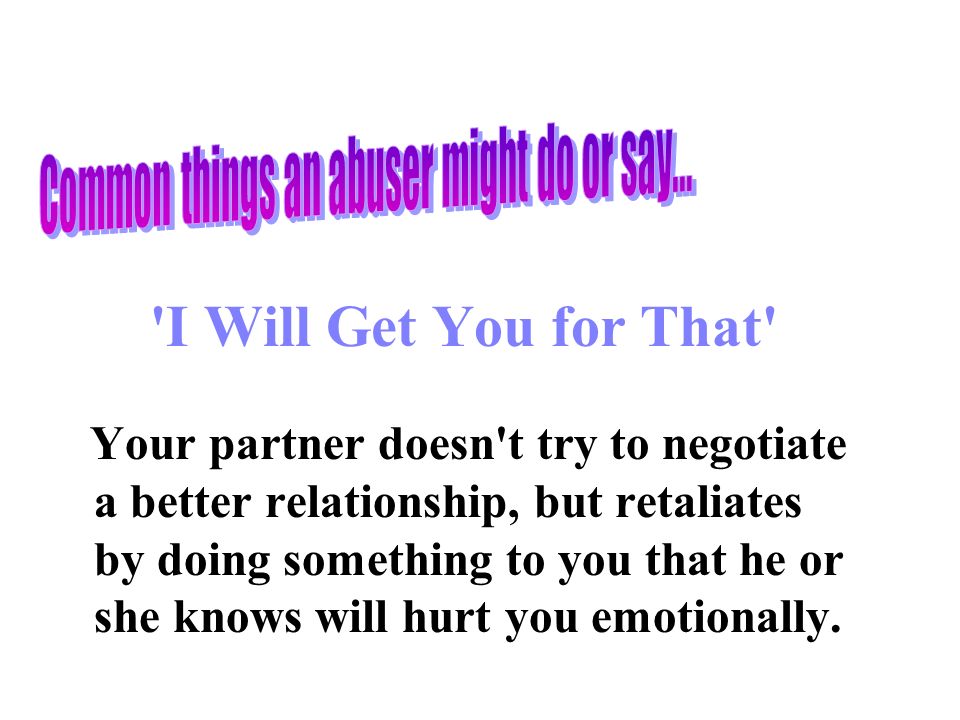 I Will Get You for That Your partner doesn t try to negotiate a better relationship, but retaliates by doing something to you that he or she knows will hurt you emotionally.