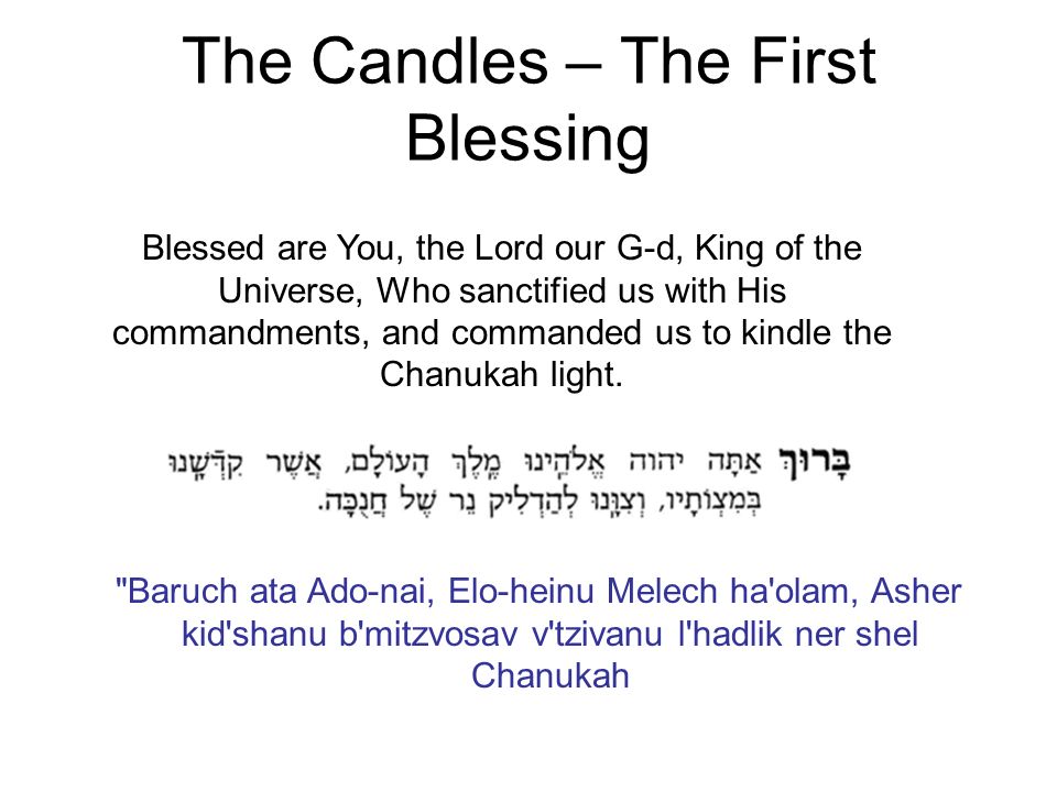 The Candles – The First Blessing Blessed are You, the Lord our G-d, King of the Universe, Who sanctified us with His commandments, and commanded us to kindle the Chanukah light.