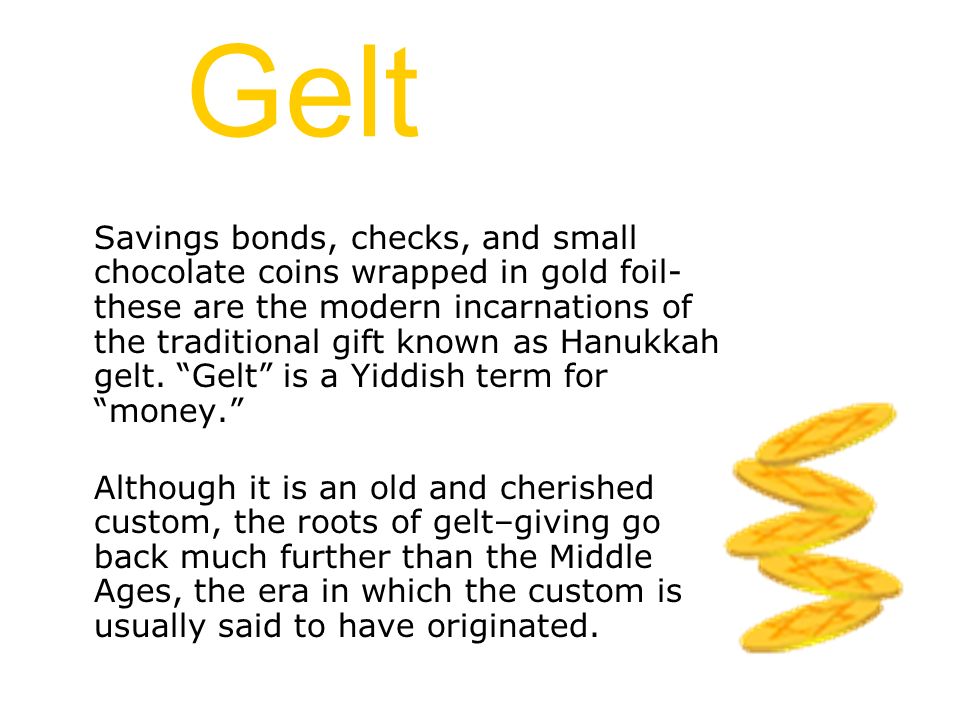 Gelt Savings bonds, checks, and small chocolate coins wrapped in gold foil- these are the modern incarnations of the traditional gift known as Hanukkah gelt.