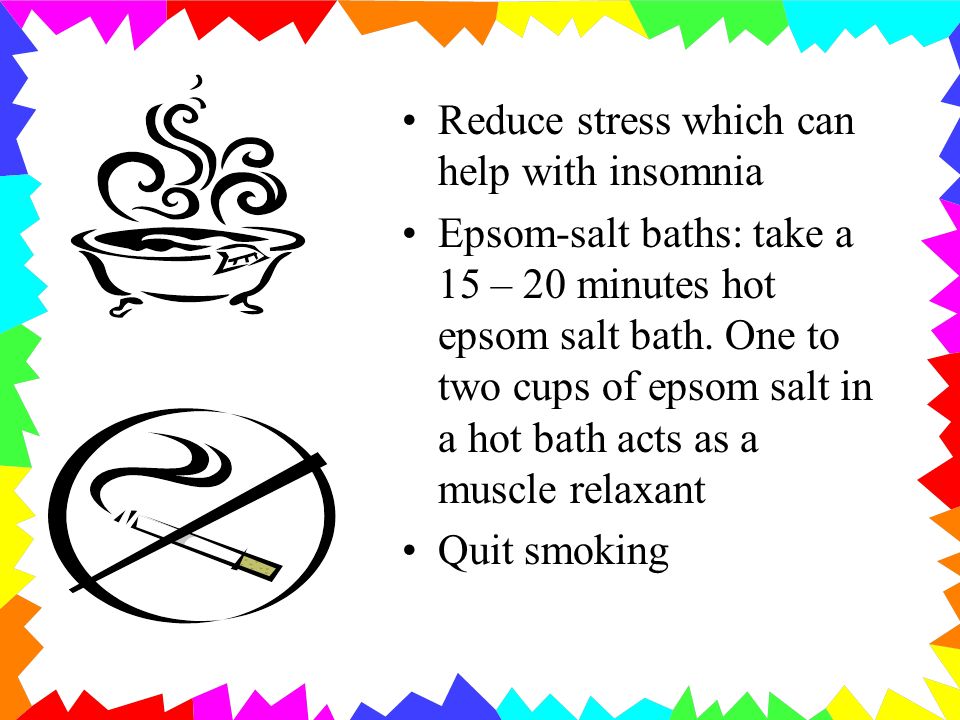 Reduce stress which can help with insomnia Epsom-salt baths: take a 15 – 20 minutes hot epsom salt bath.