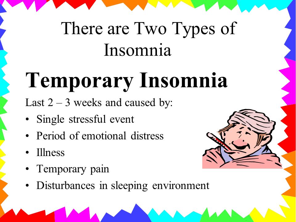 There are Two Types of Insomnia Temporary Insomnia Last 2 – 3 weeks and caused by: Single stressful event Period of emotional distress Illness Temporary pain Disturbances in sleeping environment