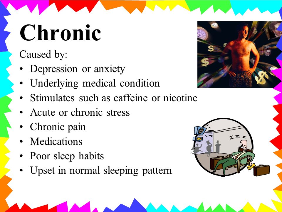 Chronic Caused by: Depression or anxiety Underlying medical condition Stimulates such as caffeine or nicotine Acute or chronic stress Chronic pain Medications Poor sleep habits Upset in normal sleeping pattern