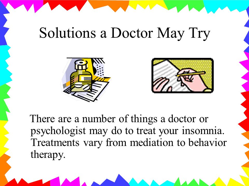 Solutions a Doctor May Try There are a number of things a doctor or psychologist may do to treat your insomnia.