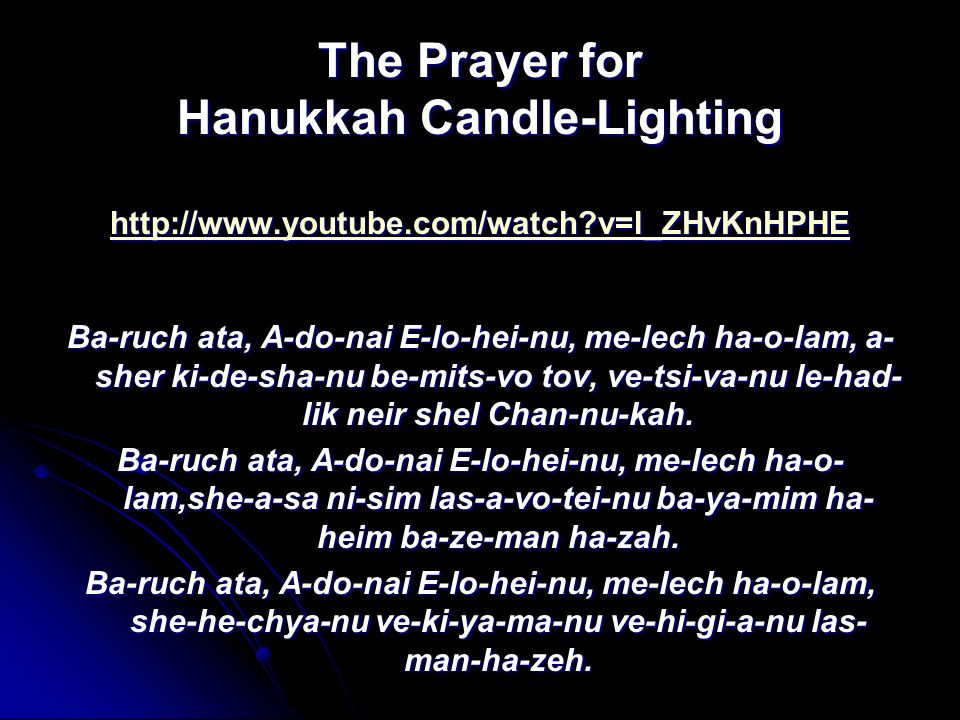 The Prayer for Hanukkah Candle-Lighting   v=l_ZHvKnHPHE   v=l_ZHvKnHPHE Ba-ruch ata, A-do-nai E-lo-hei-nu, me-lech ha-o-lam, a- sher ki-de-sha-nu be-mits-vo tov, ve-tsi-va-nu le-had- lik neir shel Chan-nu-kah.