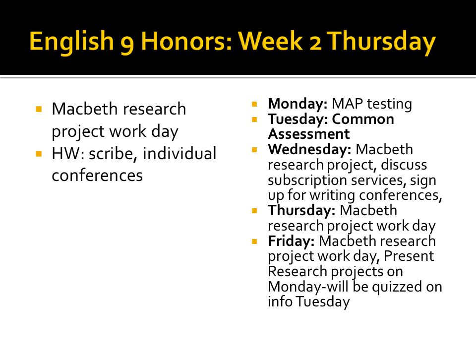 Macbeth research project work day HW: scribe, individual conferences Monday: MAP testing Tuesday: Common Assessment Wednesday: Macbeth research project, discuss subscription services, sign up for writing conferences, Thursday: Macbeth research project work day Friday: Macbeth research project work day, Present Research projects on Monday-will be quizzed on info Tuesday