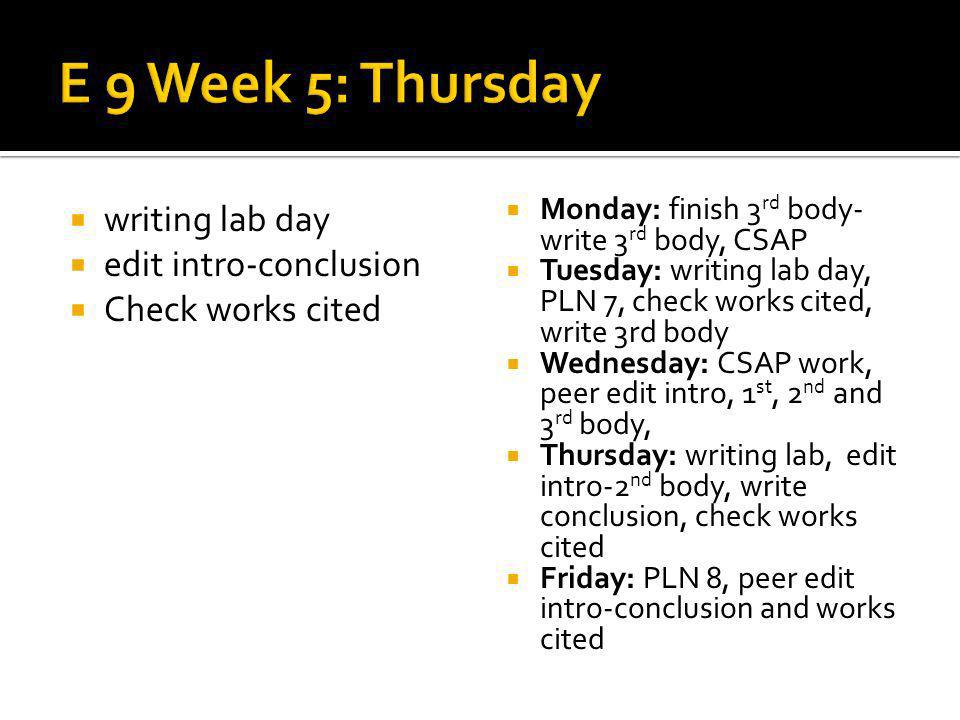 writing lab day edit intro-conclusion Check works cited Monday: finish 3 rd body- write 3 rd body, CSAP Tuesday: writing lab day, PLN 7, check works cited, write 3rd body Wednesday: CSAP work, peer edit intro, 1 st, 2 nd and 3 rd body, Thursday: writing lab, edit intro-2 nd body, write conclusion, check works cited Friday: PLN 8, peer edit intro-conclusion and works cited