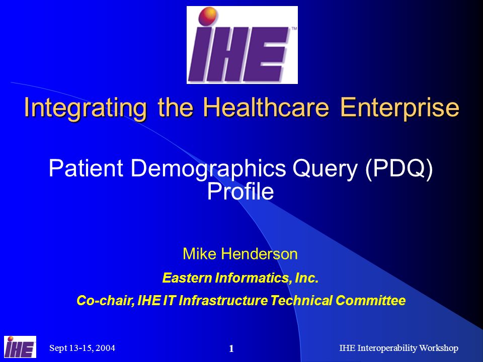 Sept 13-15, 2004IHE Interoperability Workshop 1 Integrating the Healthcare Enterprise Patient Demographics Query (PDQ) Profile Mike Henderson Eastern Informatics, Inc.