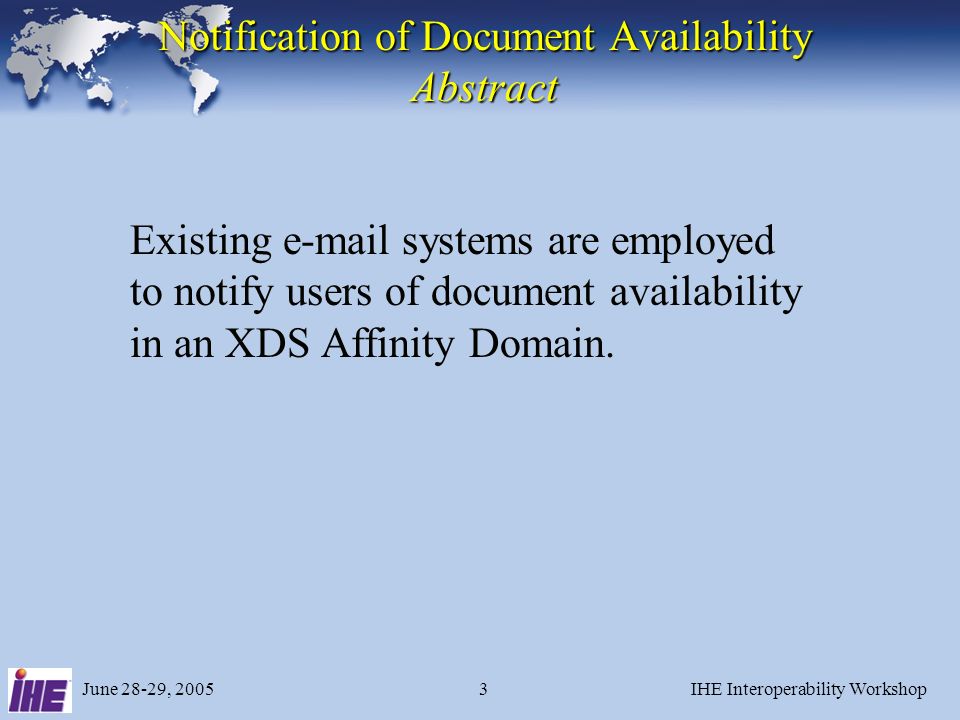June 28-29, 2005IHE Interoperability Workshop3 Notification of Document Availability Abstract Existing  systems are employed to notify users of document availability in an XDS Affinity Domain.