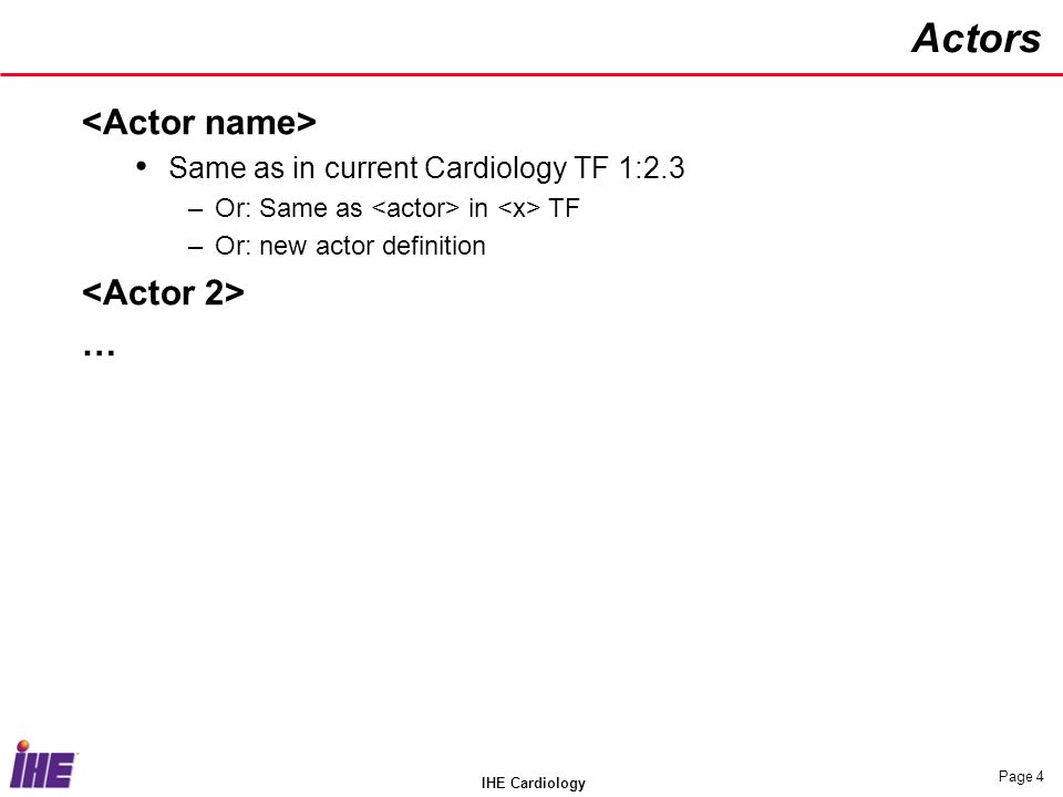 IHE Cardiology Page 4 Actors Same as in current Cardiology TF 1:2.3 –Or: Same as in TF –Or: new actor definition …