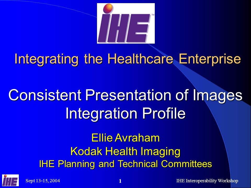Sept 13-15, 2004IHE Interoperability Workshop 1 Integrating the Healthcare Enterprise Consistent Presentation of Images Integration Profile Integrating the Healthcare Enterprise Consistent Presentation of Images Integration Profile Ellie Avraham Kodak Health Imaging IHE Planning and Technical Committees