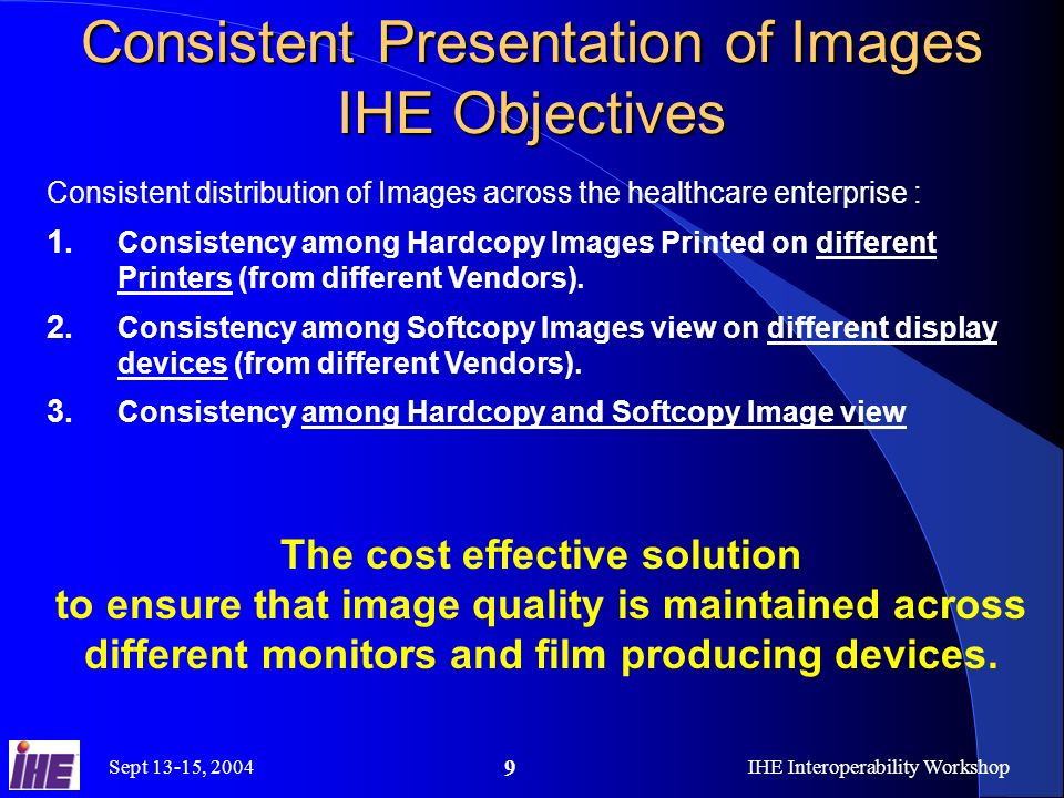 Sept 13-15, 2004IHE Interoperability Workshop 9 Consistent Presentation of Images IHE Objectives Consistent distribution of Images across the healthcare enterprise : 1.