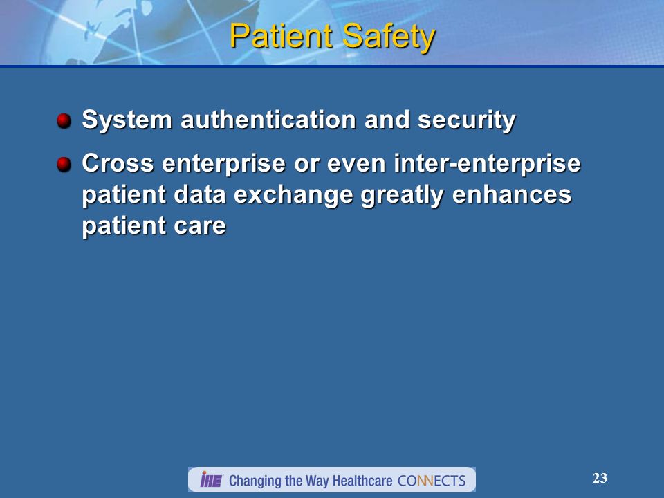 23 Patient Safety System authentication and security Cross enterprise or even inter-enterprise patient data exchange greatly enhances patient care